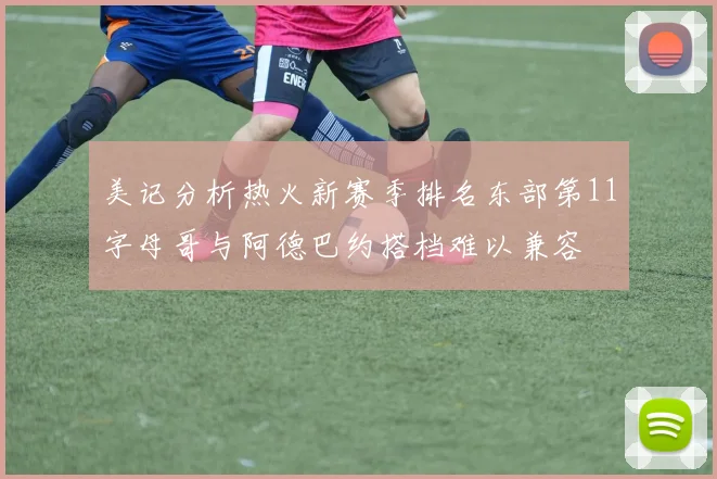 美记分析热火新赛季排名东部第11字母哥与阿德巴约搭档难以兼容