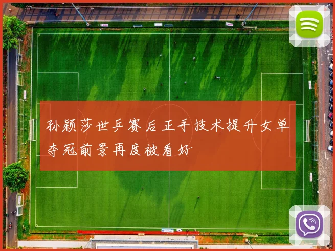孙颖莎世乒赛后正手技术提升女单夺冠前景再度被看好
