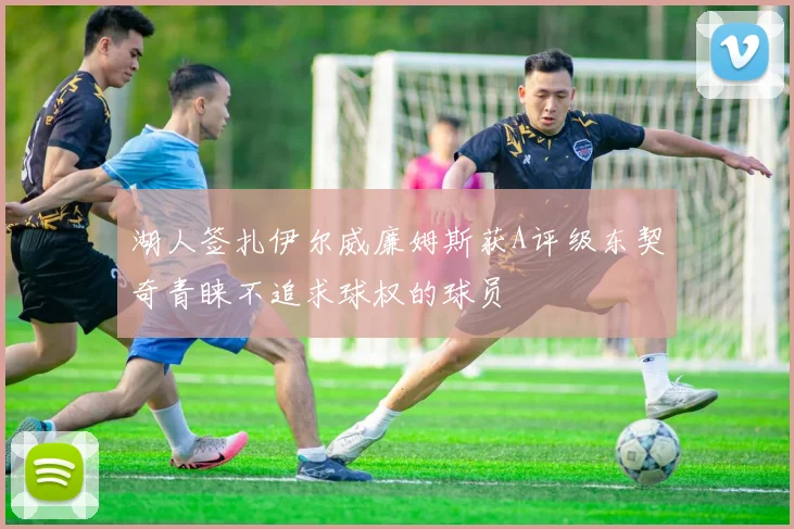 湖人签扎伊尔威廉姆斯获A评级东契奇青睐不追求球权的球员