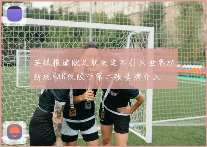 英媒报道欧足联决定不引入世界杯新规VAR仅限于第二张黄牌介入