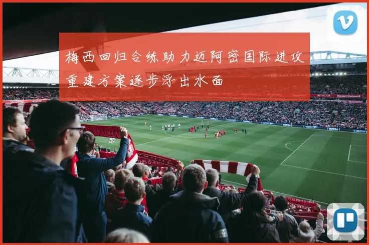 梅西回归合练助力迈阿密国际进攻重建方案逐步浮出水面