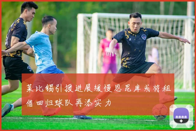 莱比锡引援进展缓慢恩昆库或将租借回归球队再添实力