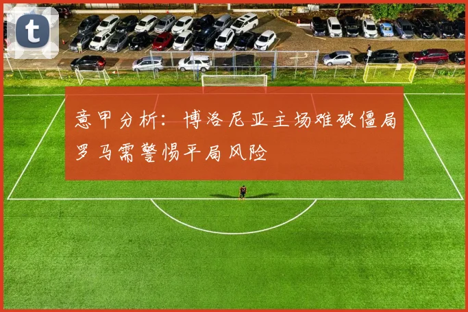 意甲分析：博洛尼亚主场难破僵局罗马需警惕平局风险